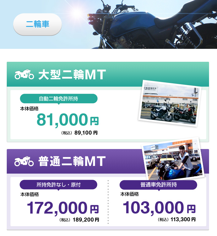 グループ校特別料金 大型二輪MT：自動二輪免許所持 81,000円（税込）89,100円  普通二輪MT：所持免許なし・原付	172,000円（税込）189,200円  普通車免許所持 103,000円（税込）113,300円